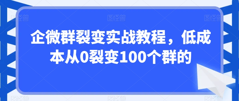 企微群裂变实战教程，低成本从0裂变100个群的-温暖资源库