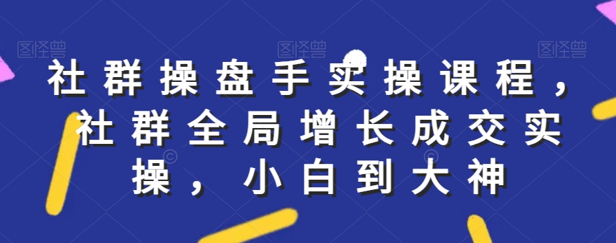 社群实操课程，社群全局增长成交实操，小白到大神-温暖资源库