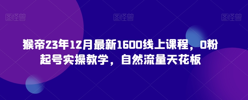 猴帝23年12月最新1600线上课程，0粉起号实操教学，自然流量天花板-温暖资源库