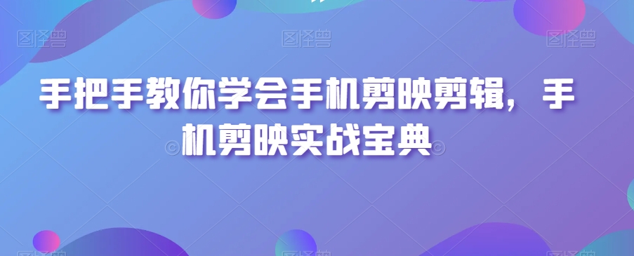 手把手教你学会手机剪映剪辑，手机剪映实战宝典-温暖资源库