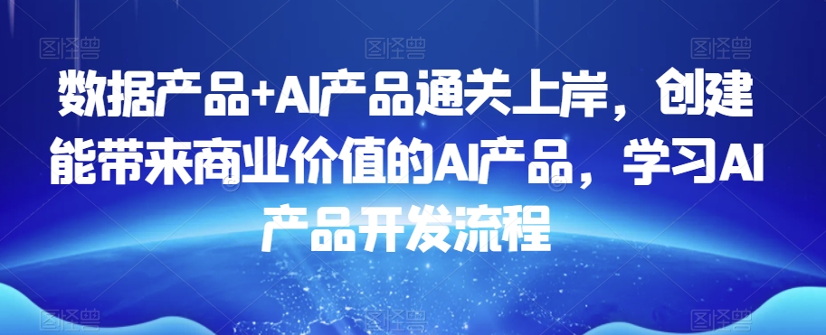 数据产品+AI产品通关上岸，创建能带来商业价值的AI产品，学习AI产品开发流程-温暖资源库