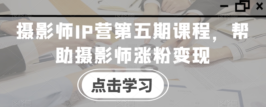 摄影师IP营第五期课程，帮助摄影师涨粉变现-温暖资源库