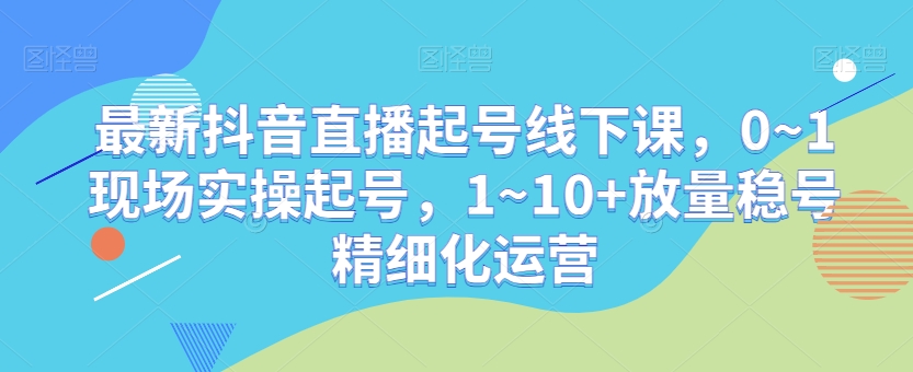 最新抖音直播起号线下课，0~1现场实操起号，1~10+放量稳号精细化运营-温暖资源库
