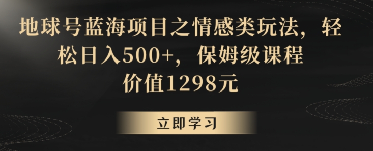 地球号蓝海项目之情感类玩法，轻松日入500+，保姆级课程【揭秘】-温暖资源库