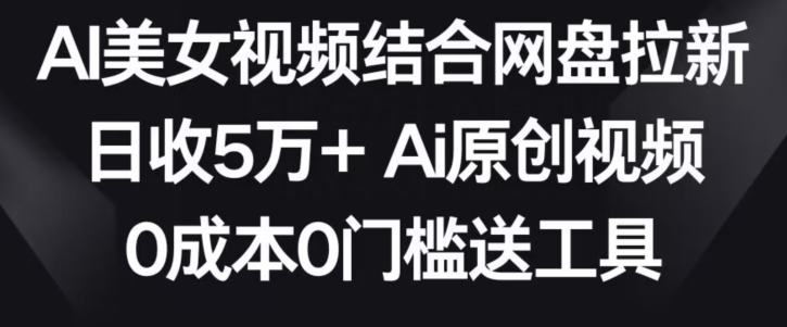 AI美女视频结合网盘拉新，日收5万+两分钟一条Ai原创视频，0成本0门槛送工具【揭秘】-温暖资源库