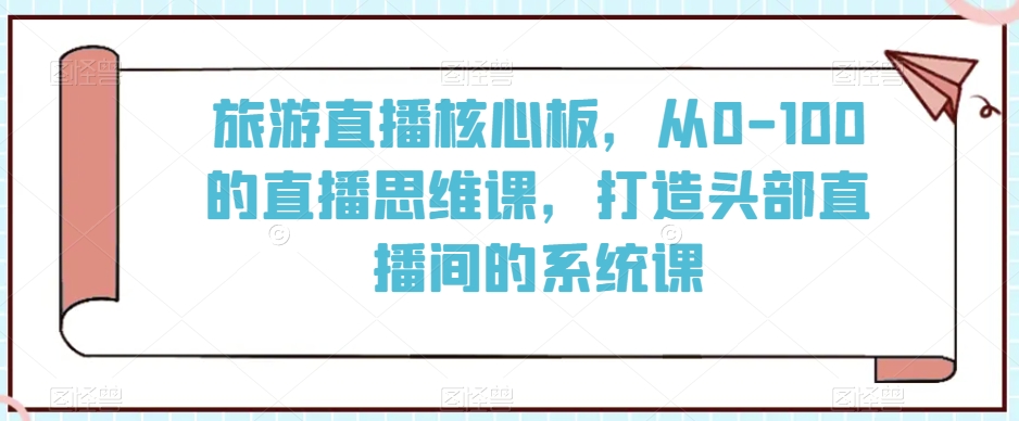 旅游直播核心板，从0-100的直播思维课，打造头部直播间的系统课-温暖资源库