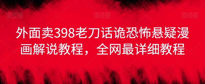外面卖398老刀话诡恐怖悬疑漫画解说项目，全网最详细教程-温暖资源库