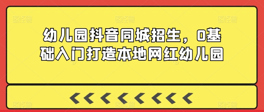 幼儿园抖音同城招生，0基础入门打造本地网红幼儿园-温暖资源库