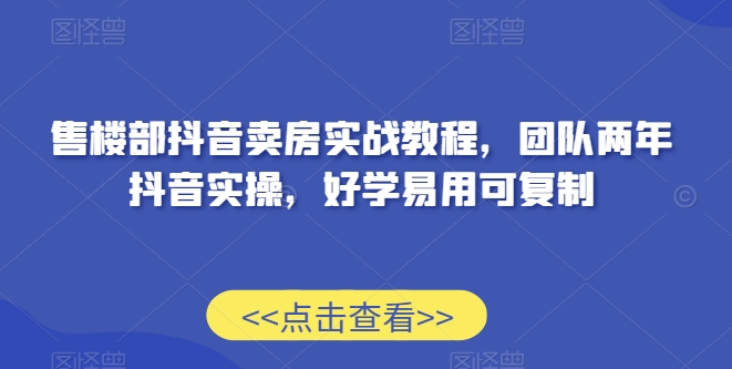 售楼部抖音卖房实战教程，团队两年抖音实操，好学易用可复制-温暖资源库