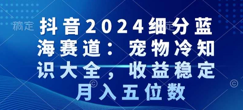 抖音2024细分蓝海赛道：宠物冷知识大全，收益稳定，月入五位数【揭秘】-温暖资源库