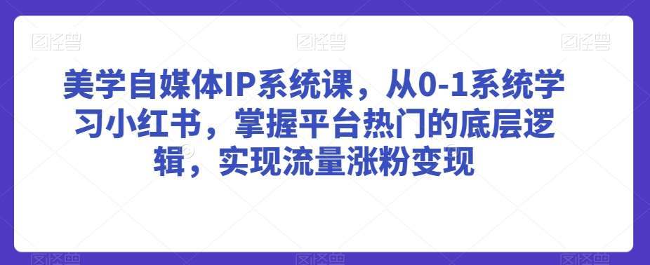 美学自媒体IP系统课，从0-1系统学习小红书，掌握平台热门的底层逻辑，实现流量涨粉变现-温暖资源库
