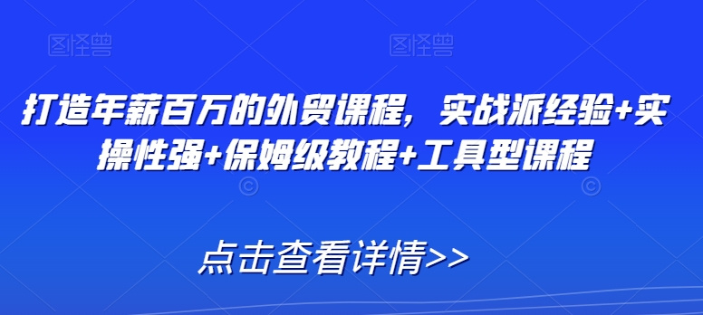 打造年薪百万的外贸课程，实战派经验+实操性强+保姆级教程+工具型课程-温暖资源库