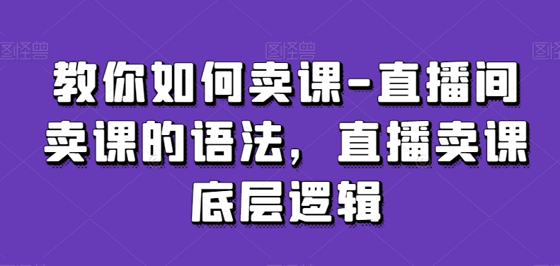 教你如何卖课-直播间卖课的语法，直播卖课底层逻辑-温暖资源库