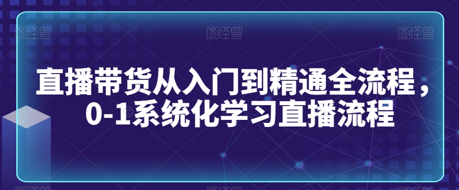 直播带货从入门到精通全流程，0-1系统化学习直播流程-温暖资源库
