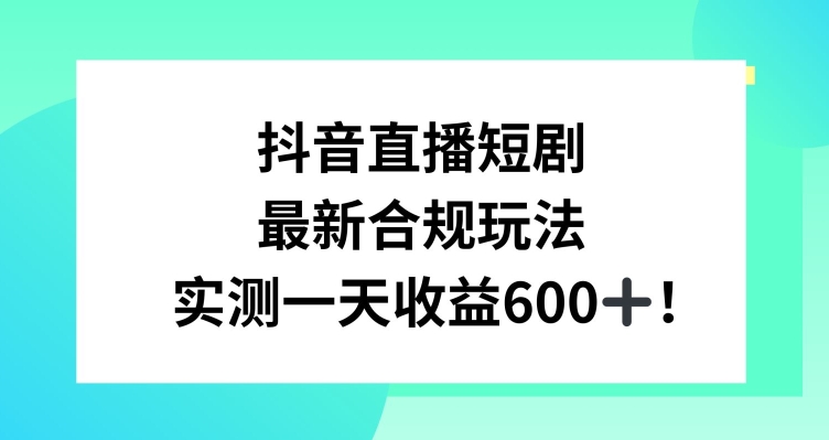 抖音直播短剧最新合规玩法，实测一天变现600+，教程+素材全解析【揭秘】-温暖资源库