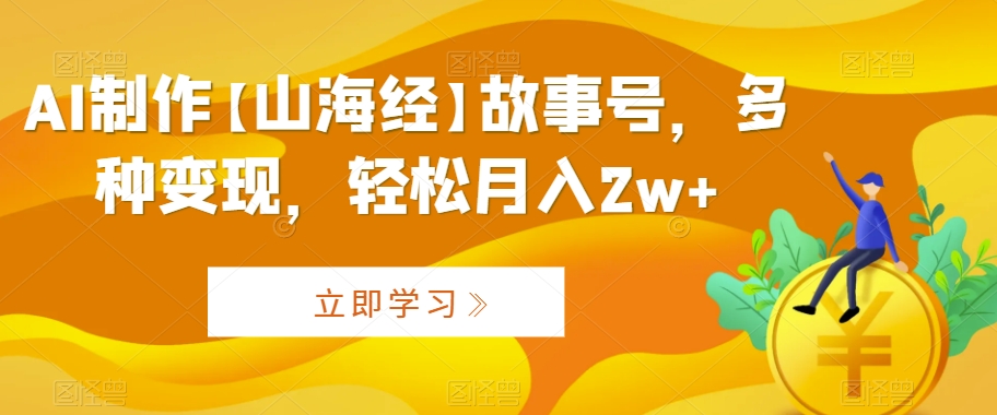 AI制作【山海经】故事号，多种变现，轻松月入2w+【揭秘】-温暖资源库