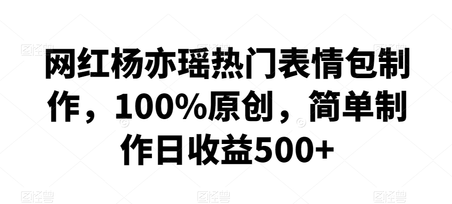网红杨亦瑶热门表情包制作，100%原创，简单制作日收益500+【揭秘】-温暖资源库
