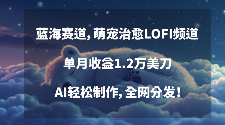 蓝海赛道，萌宠治愈LOFI频道，单月收益1.2万美刀，AI轻松制作，全网分发【揭秘】-温暖资源库