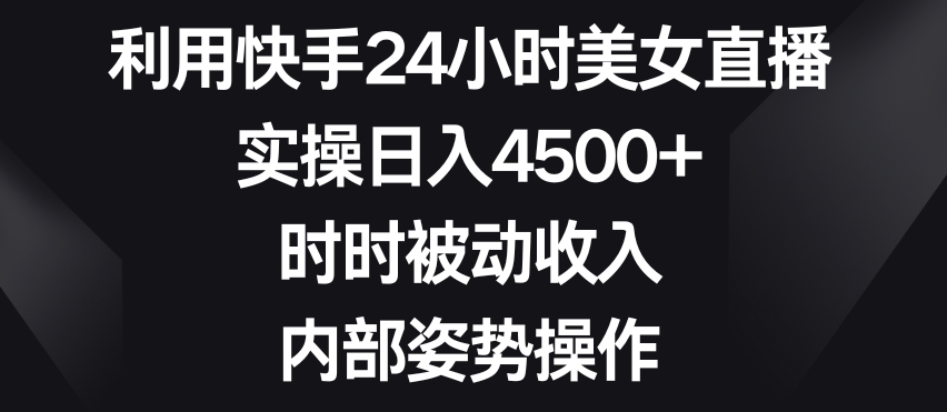 利用快手24小时美女直播，实操日入4500+，时时被动收入，内部姿势操作【揭秘】-温暖资源库