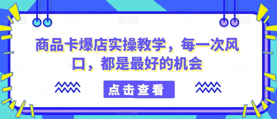 商品卡爆店实操教学，每一次风口，都是最好的机会-温暖资源库