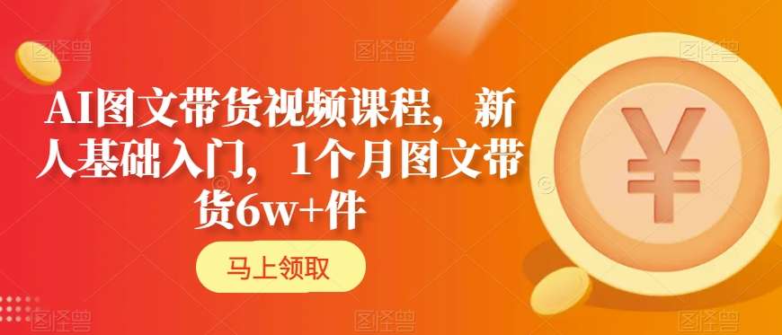 AI图文带货视频课程，新人基础入门，1个月图文带货6w+件-温暖资源库