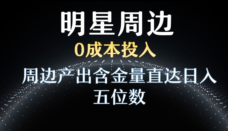 利用明星效应，0成本投入，周边产出含金量直达日入五位数【揭秘】-温暖资源库