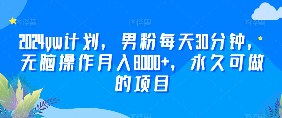 2024yw计划，男粉每天30分钟，无脑操作月入8000+，永久可做的项目【揭秘】-温暖资源库