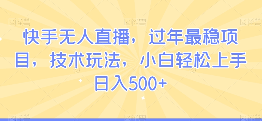 快手无人直播，过年最稳项目，技术玩法，小白轻松上手日入500+【揭秘】-温暖资源库