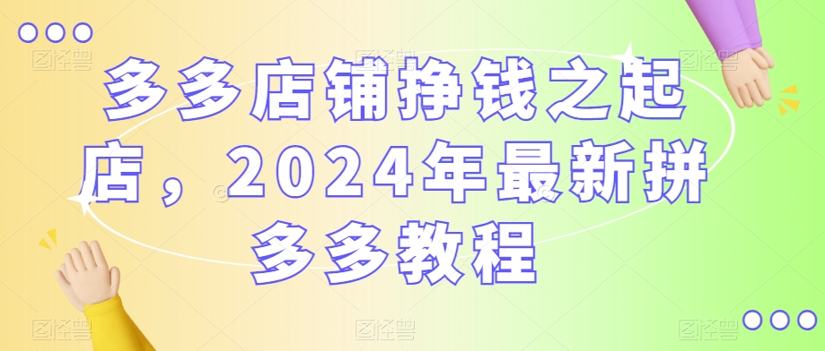 多多店铺挣钱之起店，2024年最新拼多多教程-温暖资源库