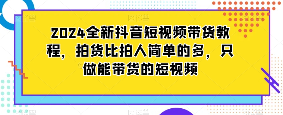 2024全新抖音短视频带货教程，拍货比拍人简单的多，只做能带货的短视频-温暖资源库