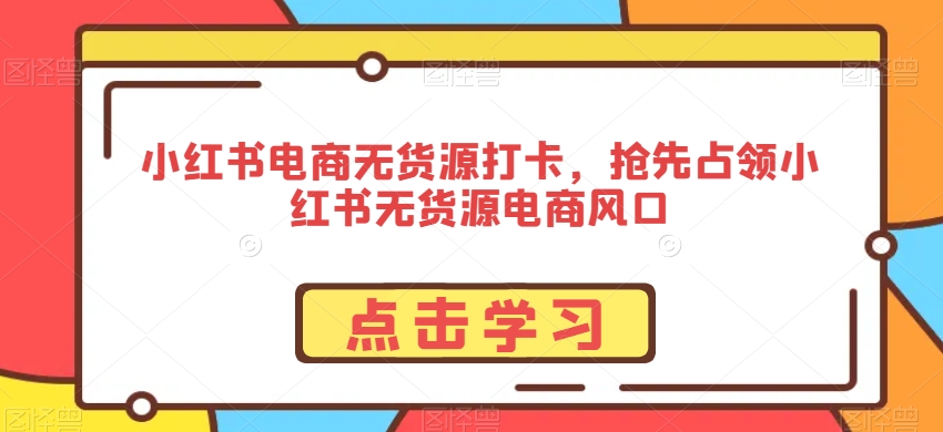 小红书电商无货源打卡，抢先占领小红书无货源电商风口-温暖资源库