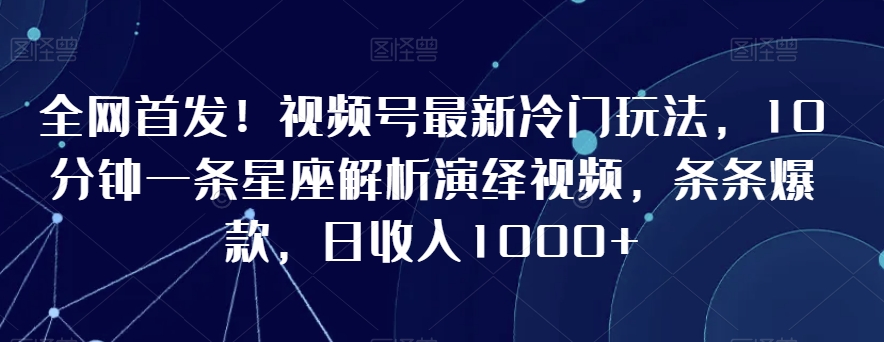 全网首发！视频号最新冷门玩法，10分钟一条星座解析演绎视频，条条爆款，日收入1000+【揭秘】-温暖资源库
