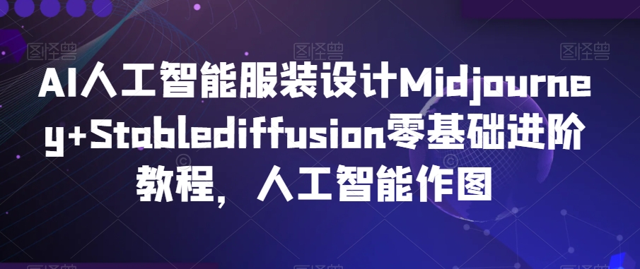 AI人工智能服装设计Midjourney+Stablediffusion零基础进阶教程，人工智能作图-温暖资源库