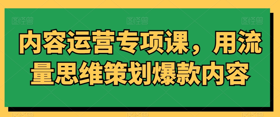 内容运营专项课，用流量思维策划爆款内容-温暖资源库