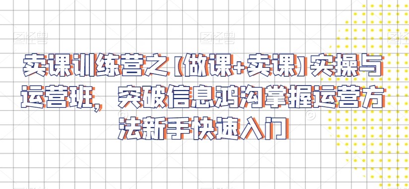卖课训练营之【做课+卖课】实操与运营班，突破信息鸿沟掌握运营方法新手快速入门-温暖资源库