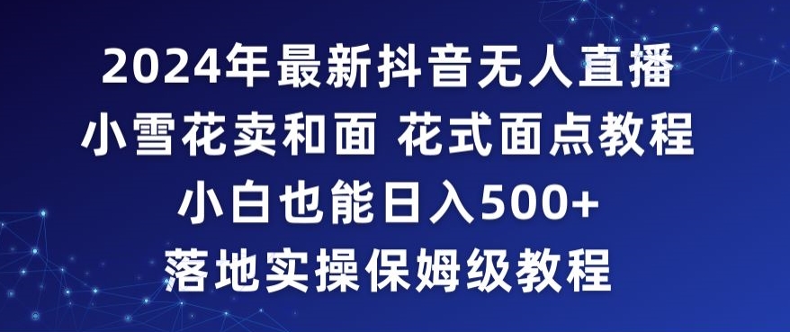 2024年抖音最新无人直播小雪花卖和面、花式面点教程小白也能日入500+落地实操保姆级教程【揭秘】-温暖资源库