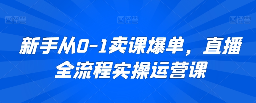 新手从0-1卖课爆单，直播全流程实操运营课-温暖资源库