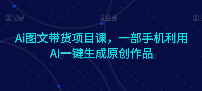 Ai图文带货项目课，一部手机利用AI一键生成原创作品-温暖资源库