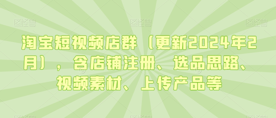 淘宝短视频店群（更新2024年2月），含店铺注册、选品思路、视频素材、上传产品等-温暖资源库