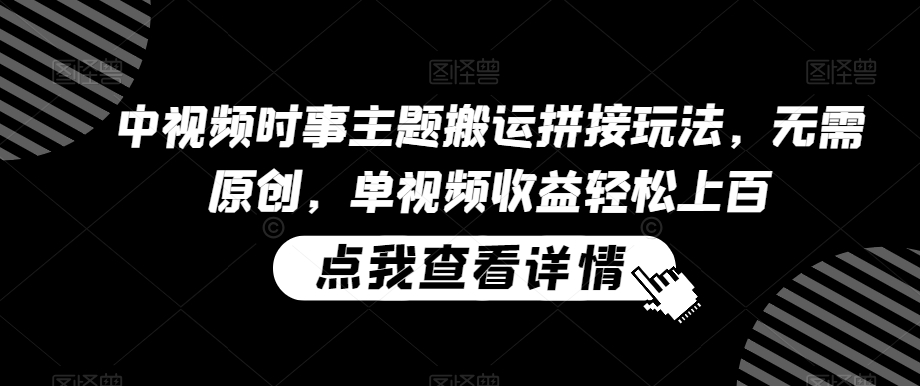 中视频时事主题搬运拼接玩法，无需原创，单视频收益轻松上百【揭秘】-温暖资源库