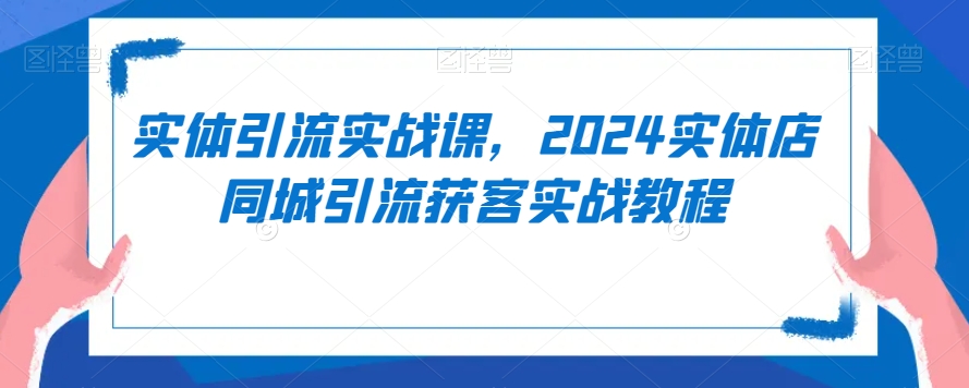 实体引流实战课，2024实体店同城引流获客实战教程-温暖资源库