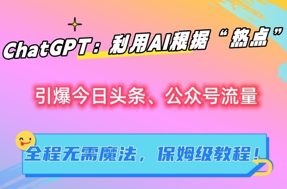 ChatGPT：利用AI根据“热点”引爆今日头条、公众号流量，无需魔法，保姆级教程【揭秘】-温暖资源库