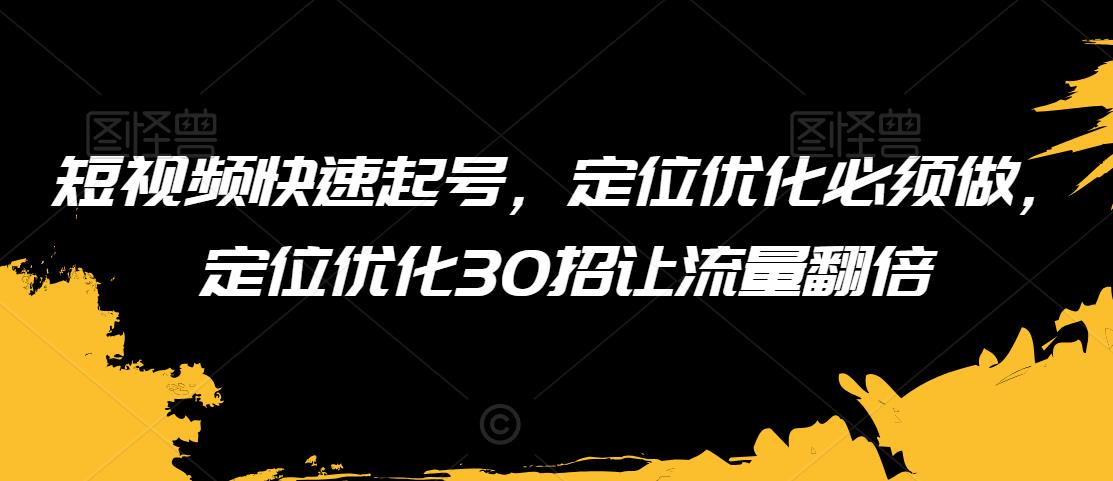 短视频快速起号，定位优化必须做，定位优化30招让流量翻倍-温暖资源库