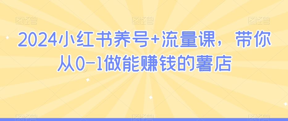 2024小红书养号+流量课，带你从0-1做能赚钱的薯店-温暖资源库