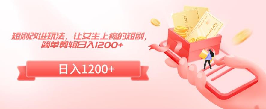 短剧改进玩法，让女生上瘾的短剧，简单剪辑日入1200+【揭秘】-温暖资源库
