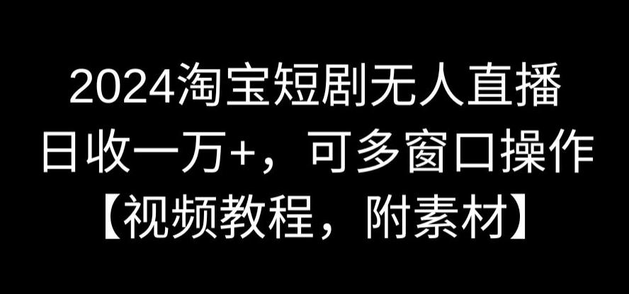 2024淘宝短剧无人直播，日收一万+，可多窗口操作【视频教程，附素材】【揭秘】-温暖资源库