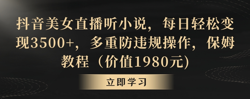 抖音美女直播听小说，每日轻松变现3500+，多重防违规操作，保姆教程（价值1980元)【揭秘】-温暖资源库