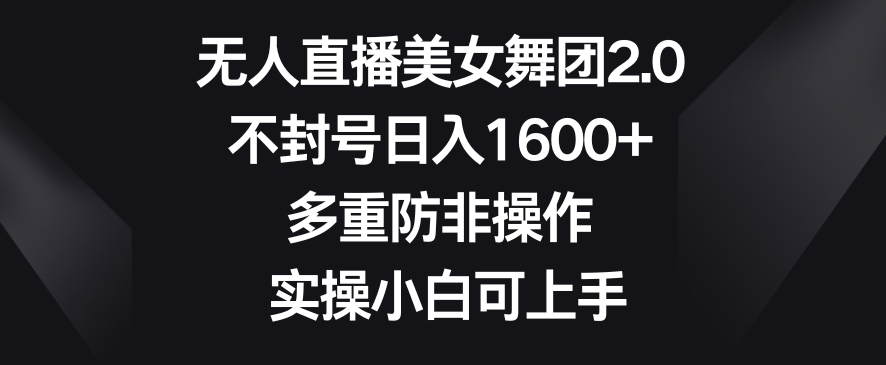 无人直播美女舞团2.0，不封号日入1600+，多重防非操作，实操小白可上手【揭秘】-温暖资源库