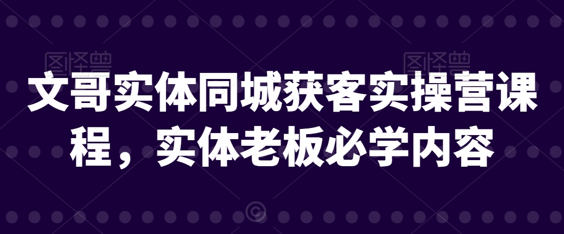 文哥实体同城获客实操营课程，实体老板必学内容-温暖资源库
