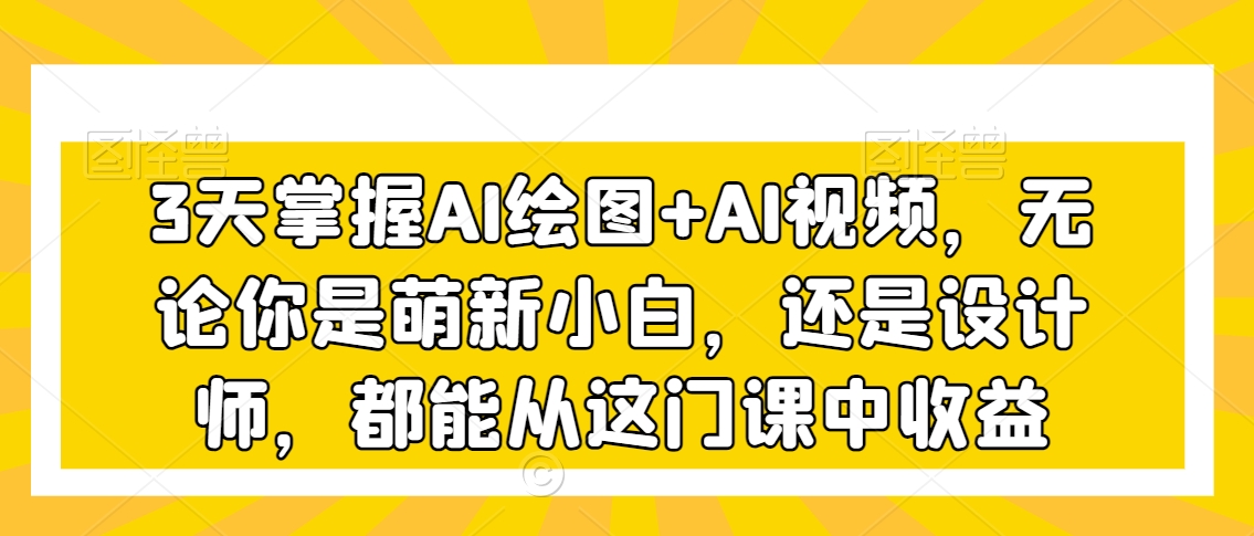 3天掌握AI绘图+AI视频，无论你是萌新小白，还是设计师，都能从这门课中收益-温暖资源库